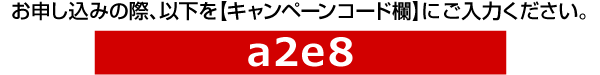 お申し込みの際、以下を【キャンペーンコード欄】にご入力ください。a2e8