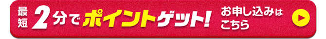 最短2分でポイントゲット!お申し込みはこちら