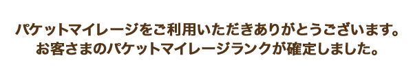 パケットマイレージをご利用いただきありがとうございます。 お客さまのパケットマイレージランクが確定しました。