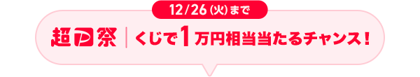 12月26日（火）まで　超P祭　くじで1万円相当当たるチャンス！