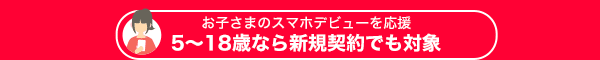 お子さまのスマホデビューを応援 5歳から18歳なら新規契約でも対象