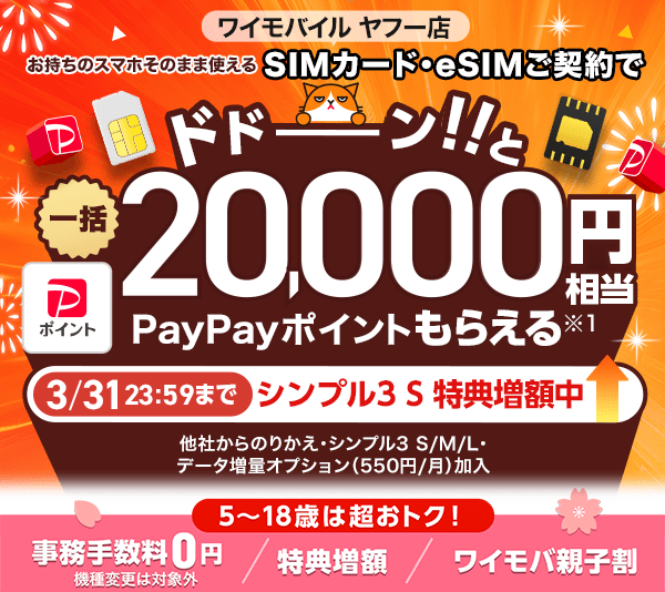 ワイモバイル ヤフー店 お持ちのスマホそのまま使える SIMカード・eSIMご契約で ドドーン!!と一括20,000円相当PayPayポイントもらえる※1 3月31日23時59分までシンプル3 S 特典増額中 他社からのりかえ・シンプル3 S/M/L・データ増量オプション（550円/月）加入 　　5歳から18歳は超おトク！　事務手数料0円 機種変更は対象外/特典増額/ワイモバ親子割