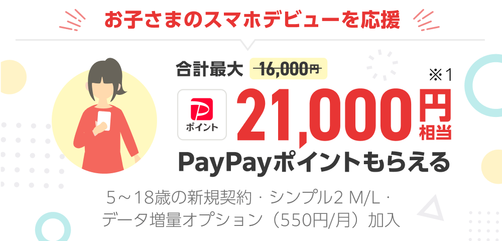 お子さまのスマホデビューを応援 合計最大21,000円相当PayPayポイントもらえる※1 5～18歳の新規契約・シンプル2M/L・データ増量オプション（550円/月）加入