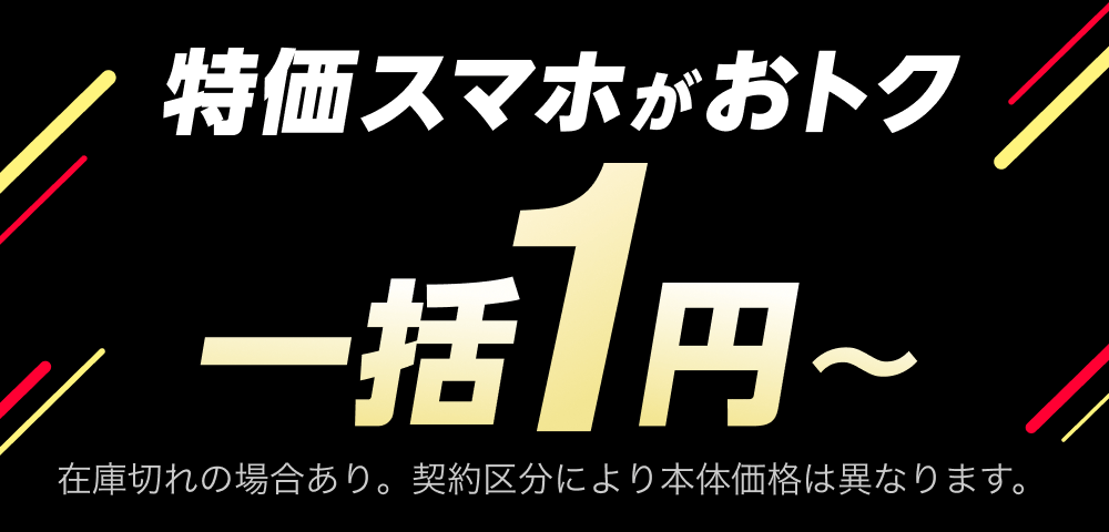 特価スマホがおトク 一括1円〜 在庫切れの場合あり。契約区分により本体価格は異なります。