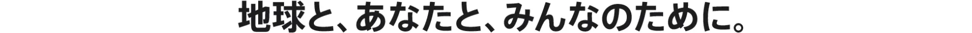 地球と、あなたと、みんなのために。