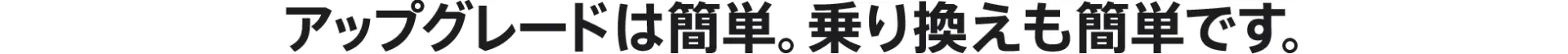 アップグレードは簡単。乗り換えも簡単です。