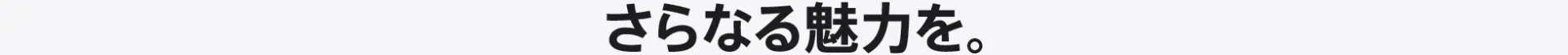 さらなる魅力を。