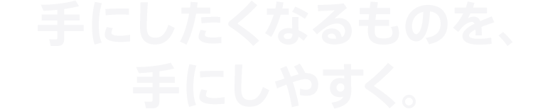 手にしたくなるものを、手にしやすく。