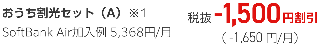 おうち割光セット（A） ※1 SoftBank Air加入例 5,368円/月 税抜-1,500円割引（-1,650円）/月