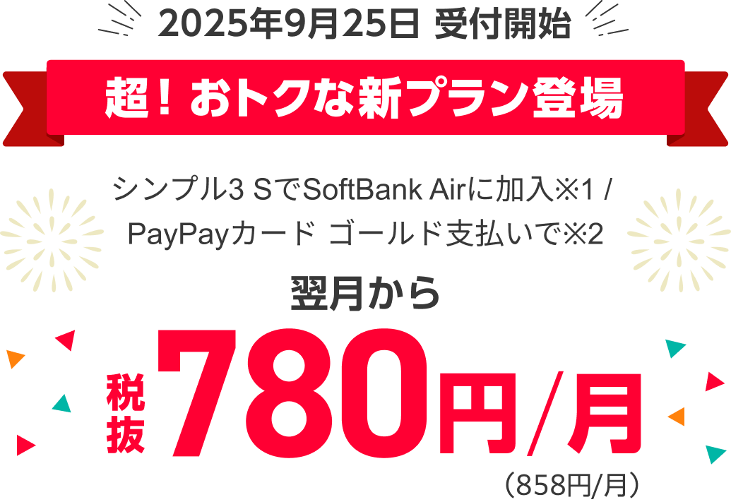 2025年9月25日 受付開始 超！おトクな新プラン登場 シンプル3SでSoftBank Airに加入※1/PayPayカード ゴールド支払いで※2翌月から税抜780円/月（858円/月）