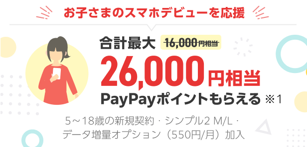 お子さまのスマホデビューを応援 合計最大26,000円相当PayPayポイントもらえる※1 5～18歳の新規契約・シンプル2M/L・データ増量オプション（550円/月）加入