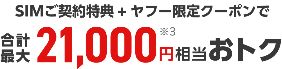 SIMご契約特典 + ヤフー限定クーポンで合計最大21,000円相当※3おトク