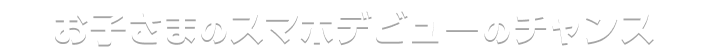 お子さまのスマホデビューを応援