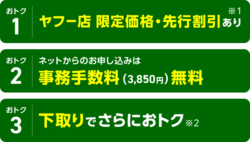 おトク1 ヤフー店 限定価格・先行割引あり※1 おトク2 ネットからのお申し込みは事務手数料(3,850円）無料 おトク3 下取りでさらにおトク※2