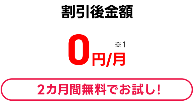 割引後金額 0円/月 ※1 2カ月間無料でお試し!