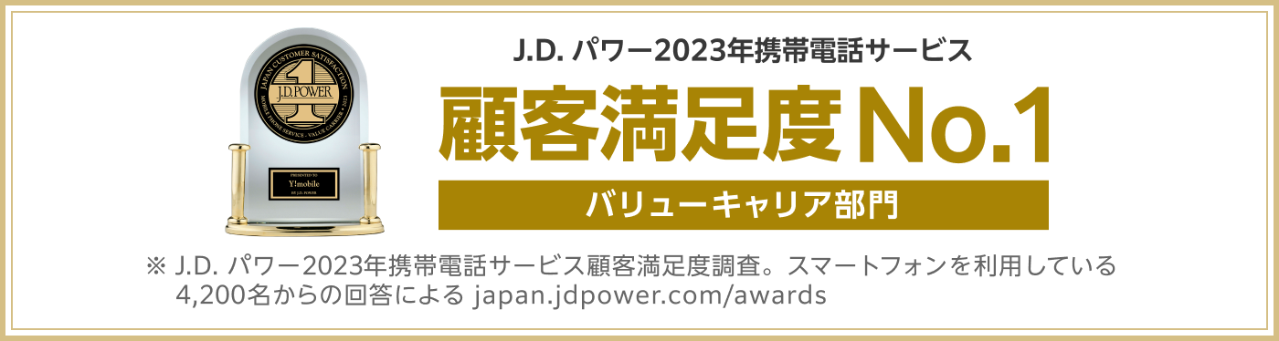 J.D.パワー 2023年携帯電話サービス 顧客満足度No.1 バリューキャリア部門 ※J.D.パワー2023年携帯電話サービス顧客満足度調査。スマートフォンを利用している4,200名からの回答による japan.jdpower.com/awards
