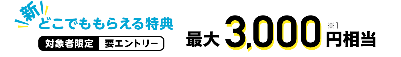 新どこでももらえる特典 対象者限定要エントリー 最大3,000円相当※1