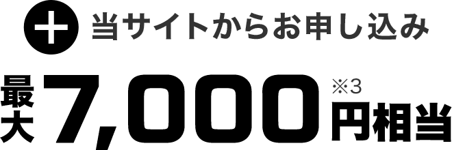 当サイトからお申し込み 合計最大7,000円※3相当