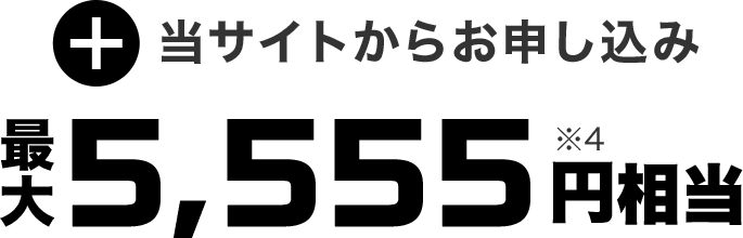 当サイトからお申し込み 最大5,555円※4相当