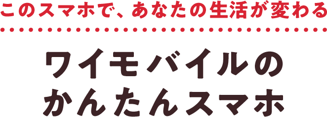 このスマホで、あなたの生活が変わる ワイモバイルの かんたんスマホ